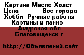 Картина Масло Холст › Цена ­ 7 000 - Все города Хобби. Ручные работы » Картины и панно   . Амурская обл.,Благовещенск г.